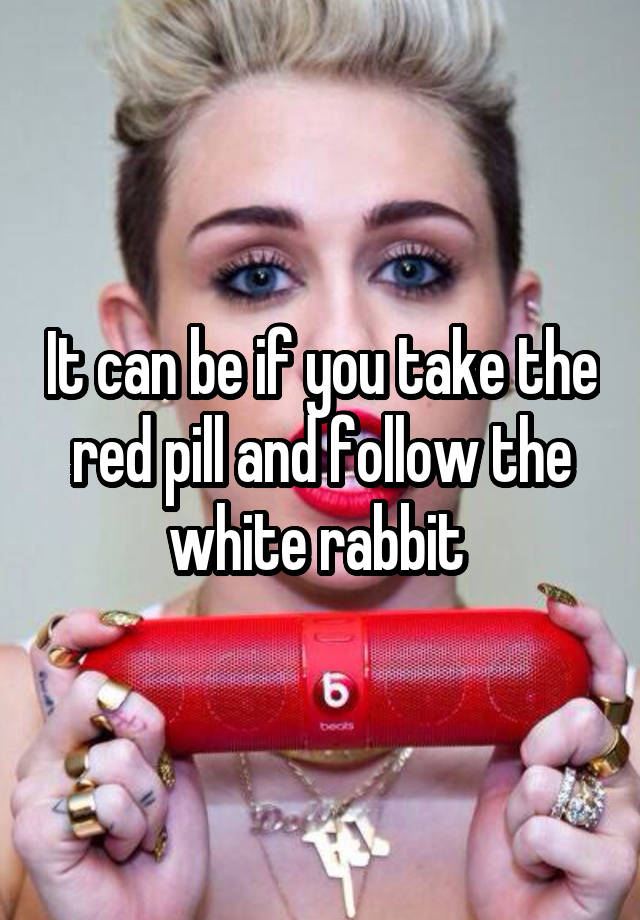 it-can-be-if-you-take-the-red-pill-and-follow-the-white-rabbit