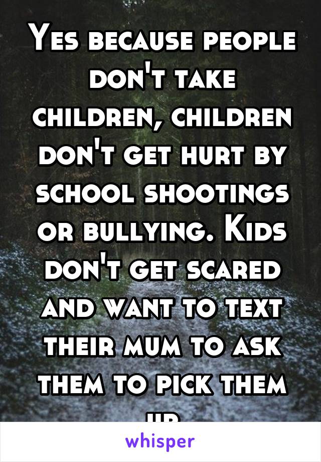 Yes because people don't take children, children don't get hurt by school shootings or bullying. Kids don't get scared and want to text their mum to ask them to pick them up