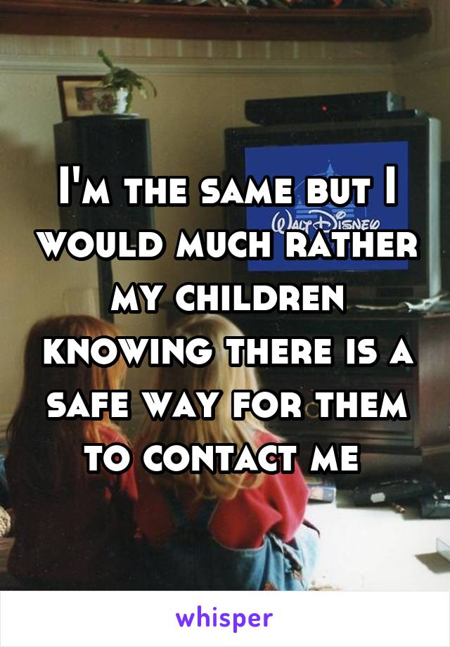 I'm the same but I would much rather my children knowing there is a safe way for them to contact me 