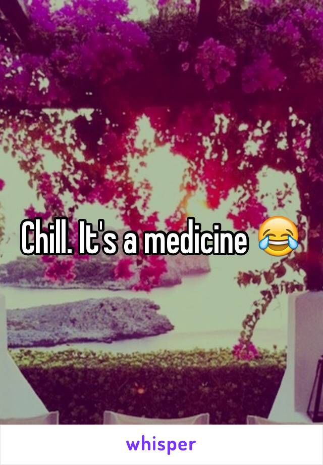 Chill. It's a medicine 😂