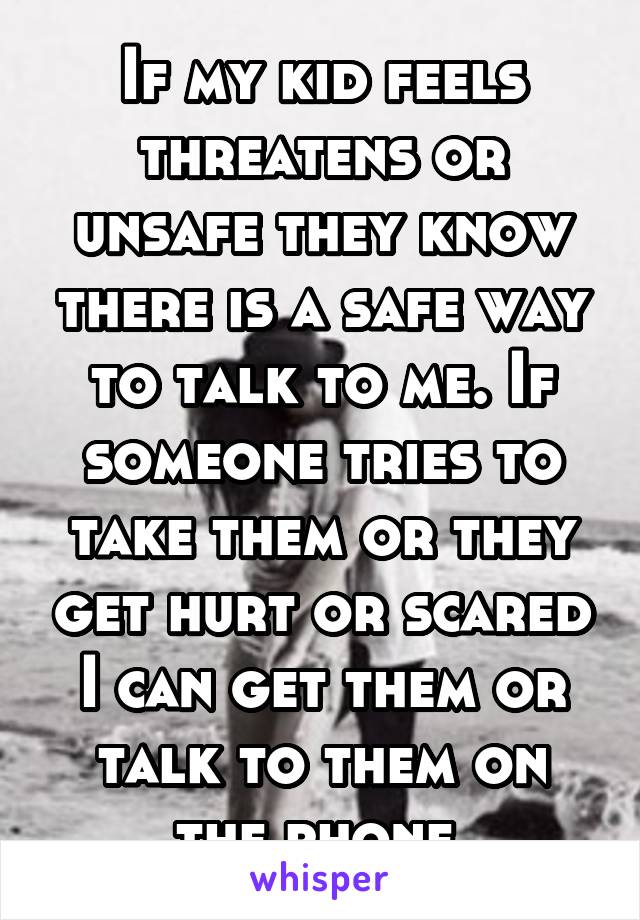 If my kid feels threatens or unsafe they know there is a safe way to talk to me. If someone tries to take them or they get hurt or scared I can get them or talk to them on the phone 