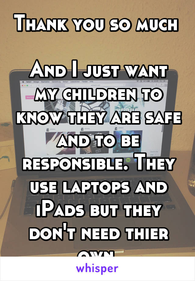 Thank you so much 

And I just want my children to know they are safe and to be responsible. They use laptops and iPads but they don't need thier own 