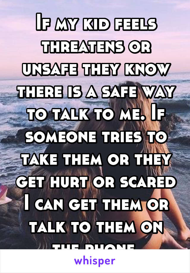 If my kid feels threatens or unsafe they know there is a safe way to talk to me. If someone tries to take them or they get hurt or scared I can get them or talk to them on the phone 