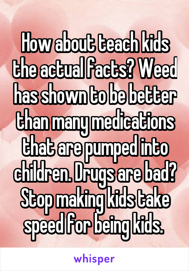 How about teach kids the actual facts? Weed has shown to be better than many medications that are pumped into children. Drugs are bad? Stop making kids take speed for being kids. 