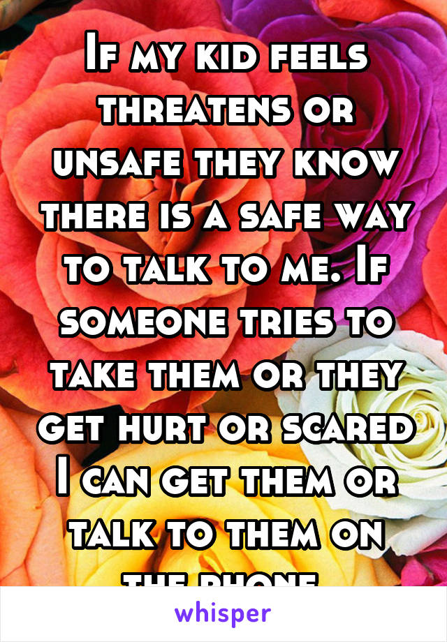 If my kid feels threatens or unsafe they know there is a safe way to talk to me. If someone tries to take them or they get hurt or scared I can get them or talk to them on the phone 