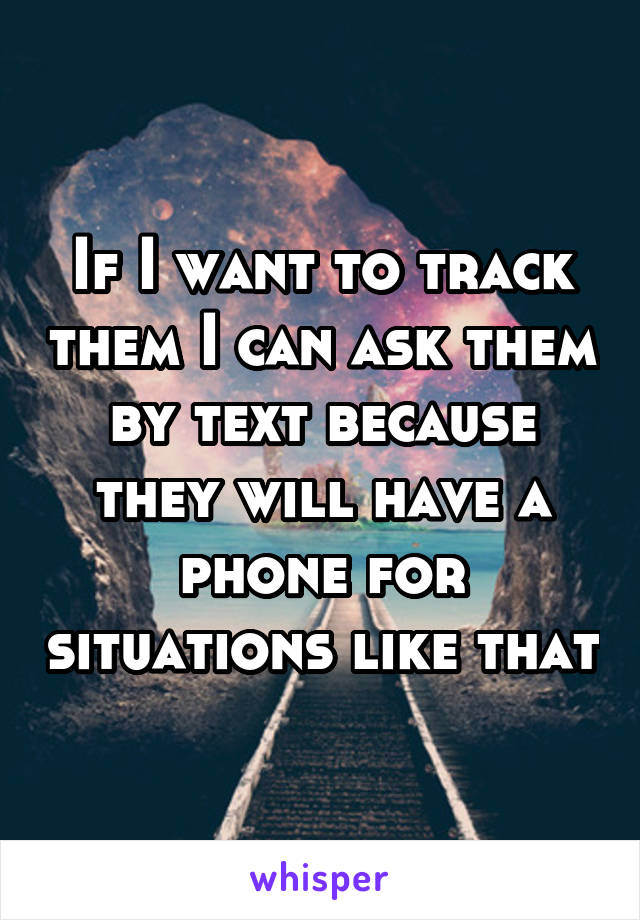 If I want to track them I can ask them by text because they will have a phone for situations like that