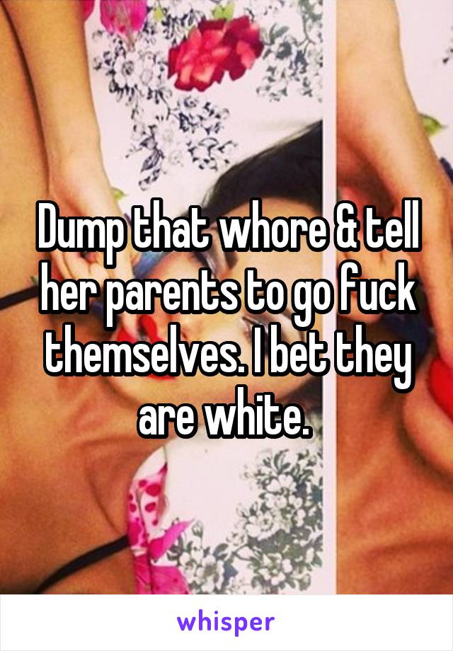 Dump that whore & tell her parents to go fuck themselves. I bet they are white. 