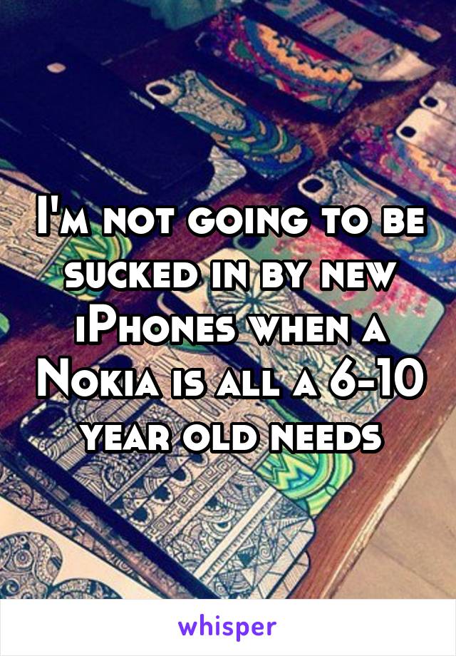 I'm not going to be sucked in by new iPhones when a Nokia is all a 6-10 year old needs