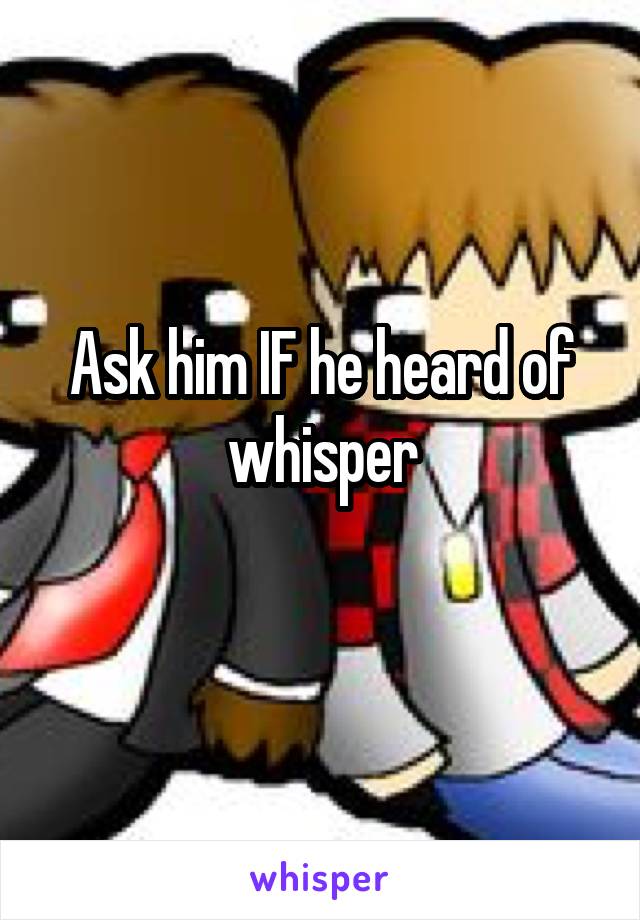 Ask him IF he heard of whisper
