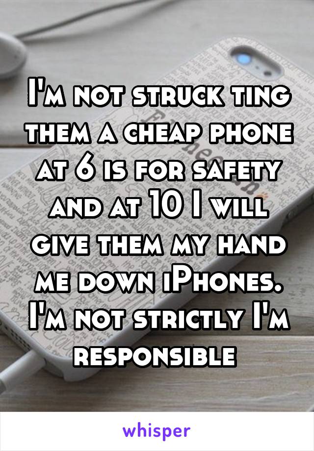 I'm not struck ting them a cheap phone at 6 is for safety and at 10 I will give them my hand me down iPhones. I'm not strictly I'm responsible 