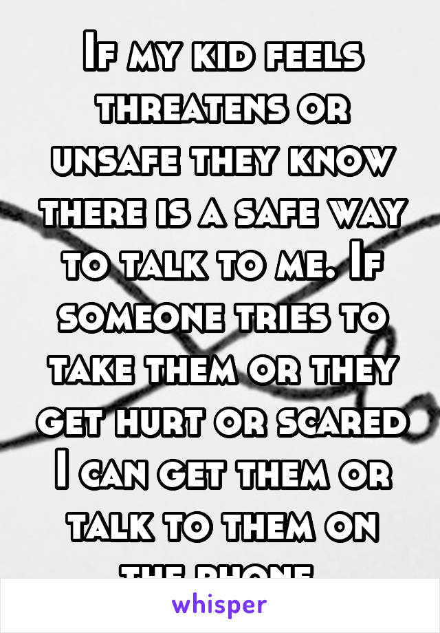 If my kid feels threatens or unsafe they know there is a safe way to talk to me. If someone tries to take them or they get hurt or scared I can get them or talk to them on the phone 