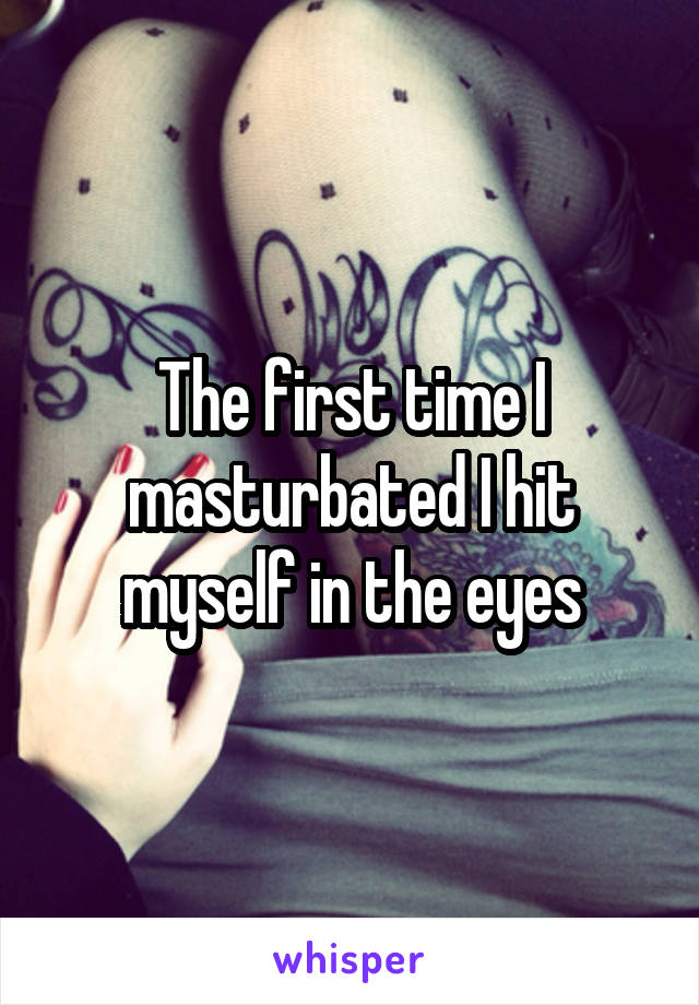The first time I masturbated I hit myself in the eyes