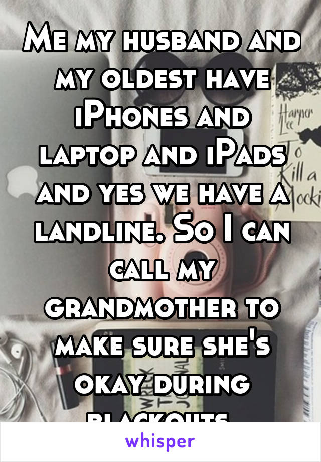 Me my husband and my oldest have iPhones and laptop and iPads and yes we have a landline. So I can call my grandmother to make sure she's okay during blackouts 