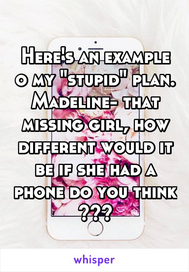 Here's an example o my "stupid" plan. Madeline- that missing girl, how different would it be if she had a phone do you think ???