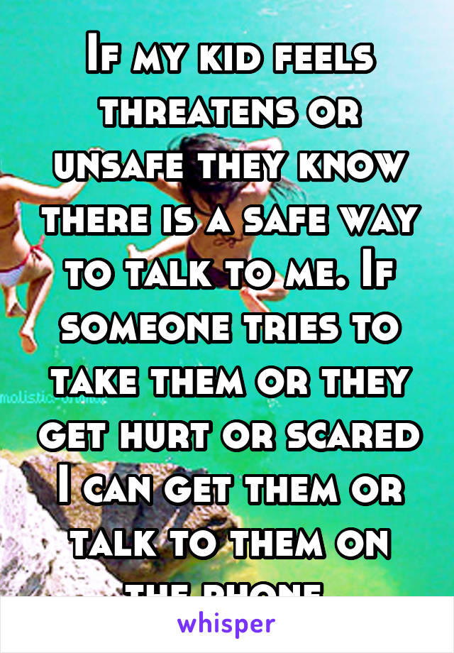 If my kid feels threatens or unsafe they know there is a safe way to talk to me. If someone tries to take them or they get hurt or scared I can get them or talk to them on the phone 