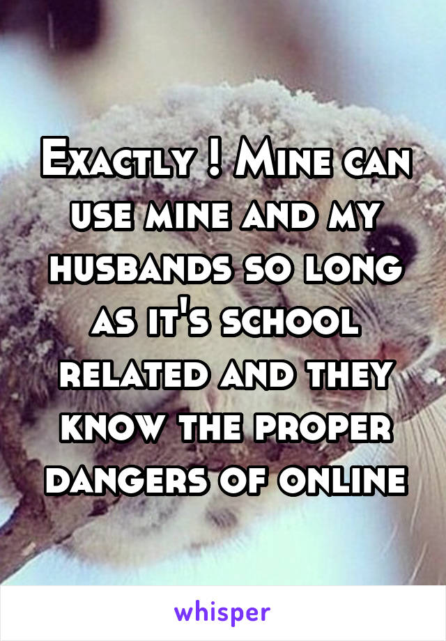 Exactly ! Mine can use mine and my husbands so long as it's school related and they know the proper dangers of online