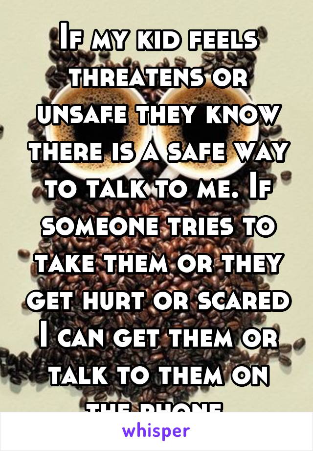 If my kid feels threatens or unsafe they know there is a safe way to talk to me. If someone tries to take them or they get hurt or scared I can get them or talk to them on the phone 