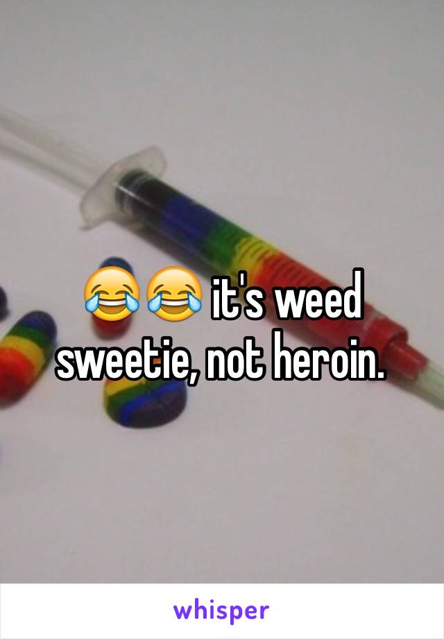 😂😂 it's weed sweetie, not heroin.