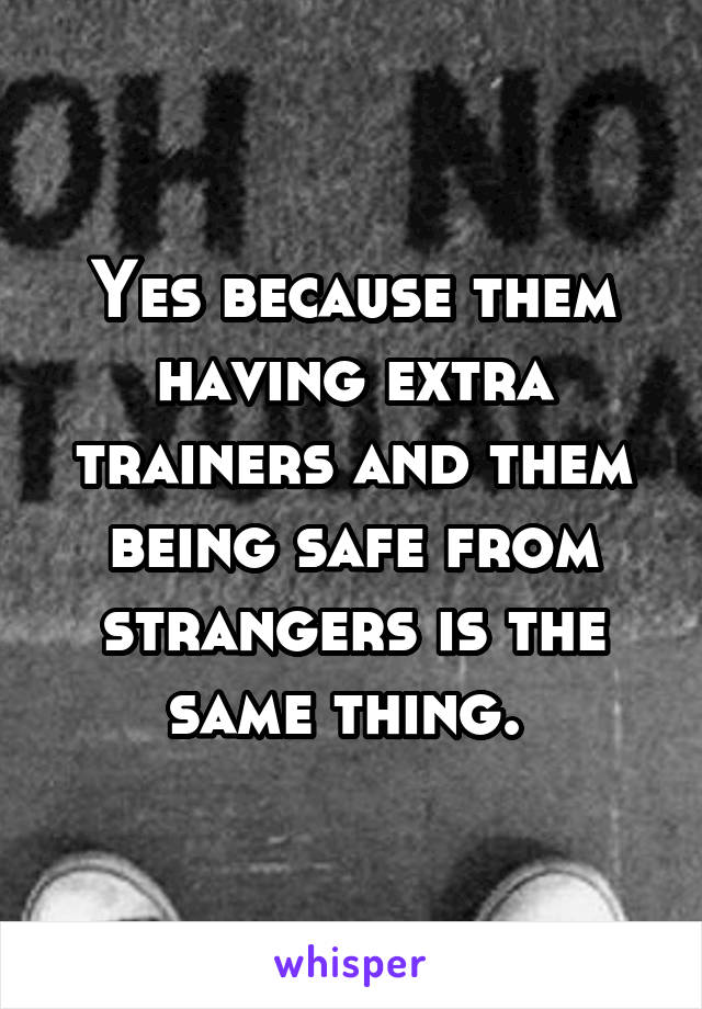 Yes because them having extra trainers and them being safe from strangers is the same thing. 