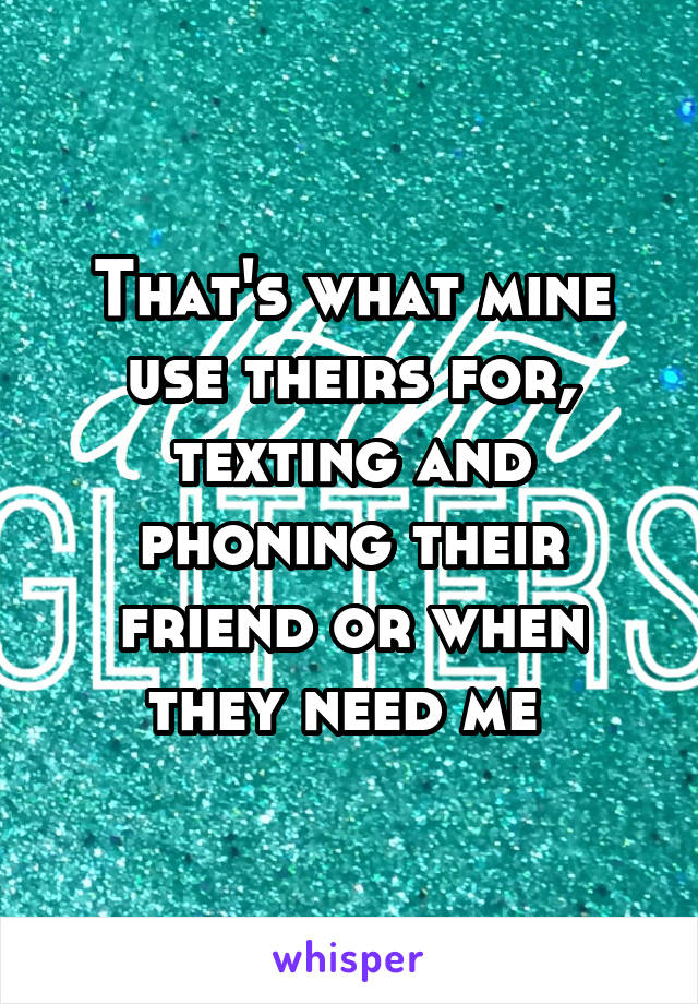 That's what mine use theirs for, texting and phoning their friend or when they need me 