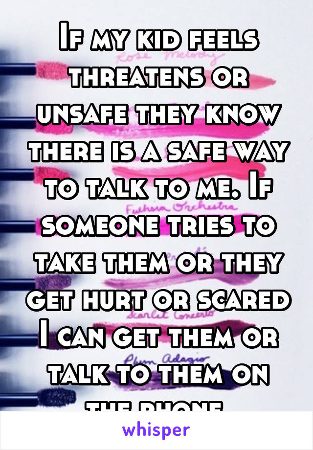 If my kid feels threatens or unsafe they know there is a safe way to talk to me. If someone tries to take them or they get hurt or scared I can get them or talk to them on the phone 