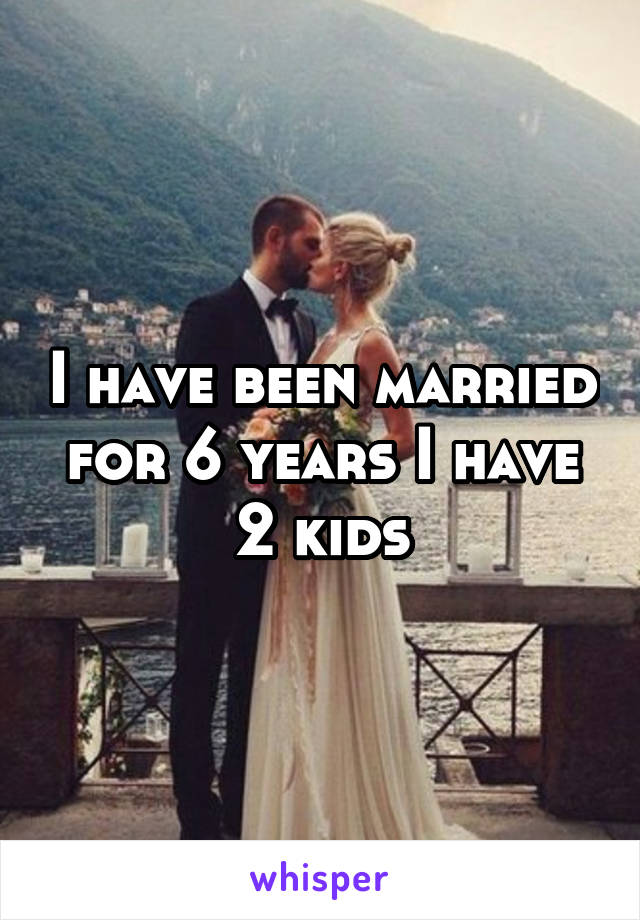 I have been married for 6 years I have 2 kids