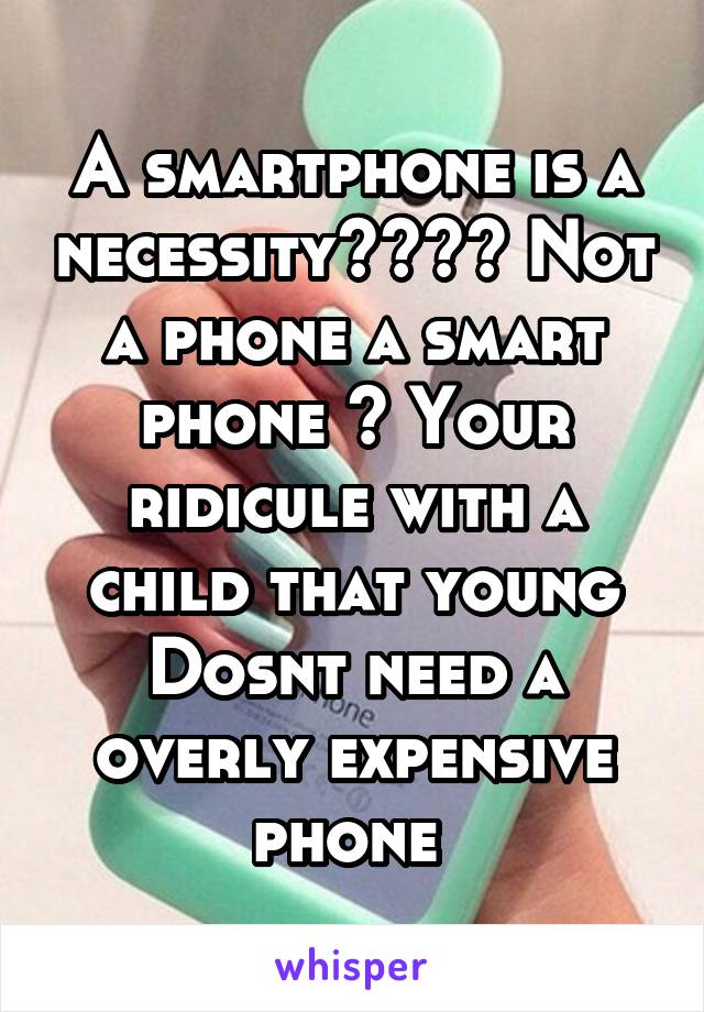 A smartphone is a necessity???? Not a phone a smart phone ? Your ridicule with a child that young Dosnt need a overly expensive phone 