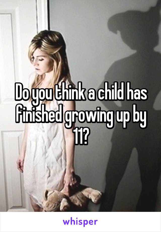 Do you think a child has finished growing up by 11?