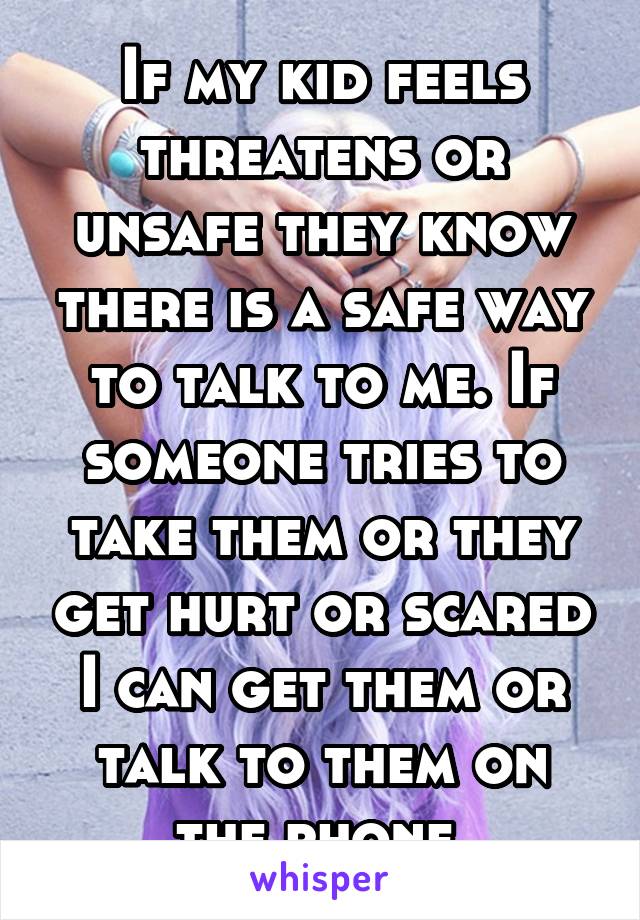 If my kid feels threatens or unsafe they know there is a safe way to talk to me. If someone tries to take them or they get hurt or scared I can get them or talk to them on the phone 