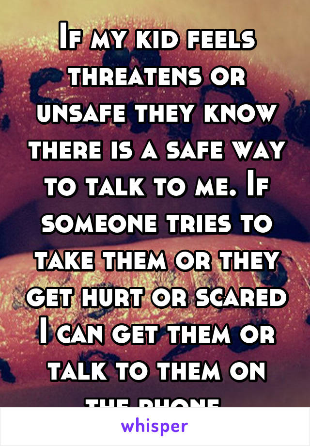 If my kid feels threatens or unsafe they know there is a safe way to talk to me. If someone tries to take them or they get hurt or scared I can get them or talk to them on the phone 