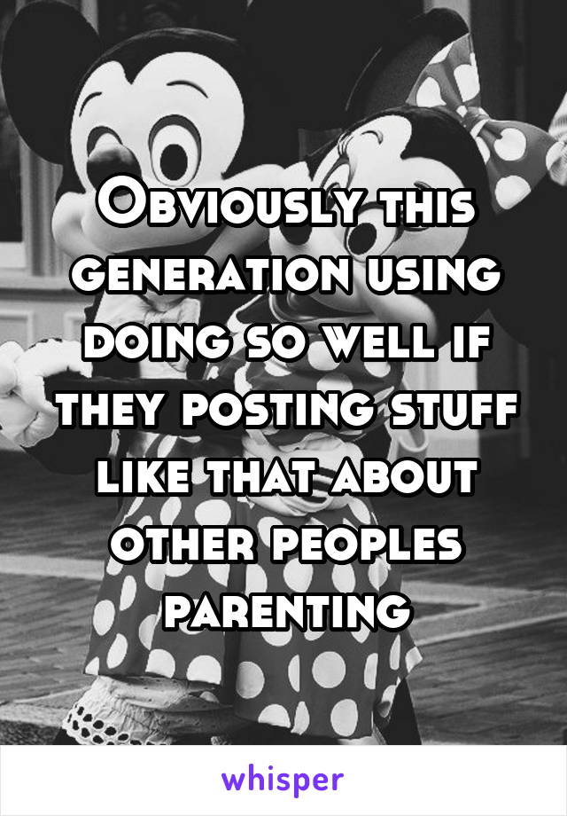 Obviously this generation using doing so well if they posting stuff like that about other peoples parenting