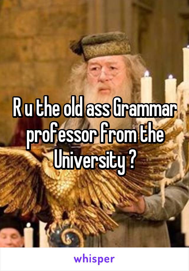 R u the old ass Grammar professor from the University ?