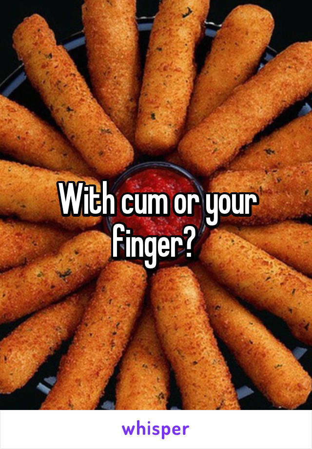 With cum or your finger? 