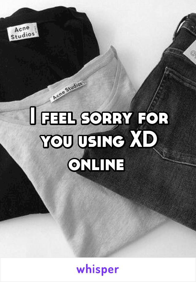 I feel sorry for you using XD online 