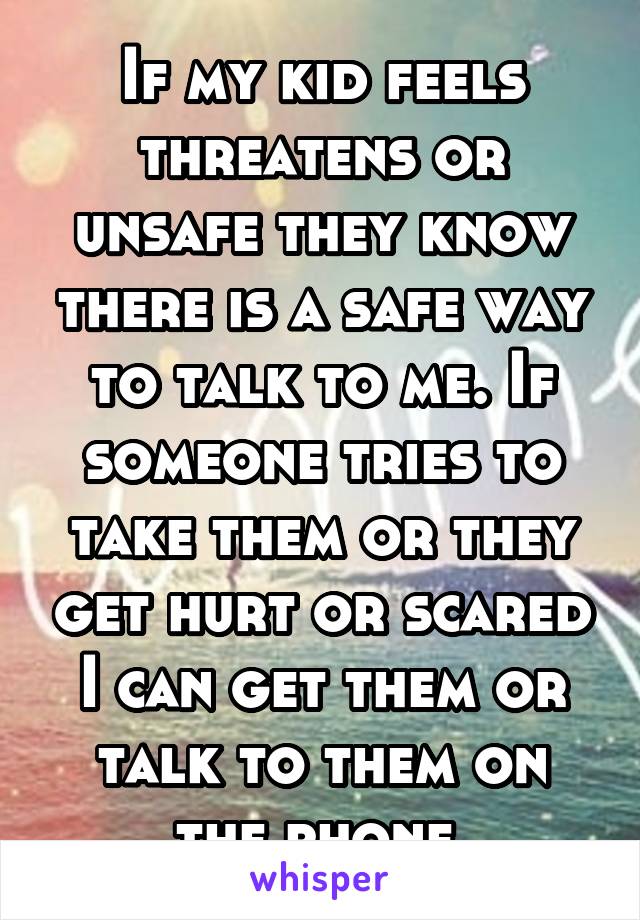 If my kid feels threatens or unsafe they know there is a safe way to talk to me. If someone tries to take them or they get hurt or scared I can get them or talk to them on the phone 