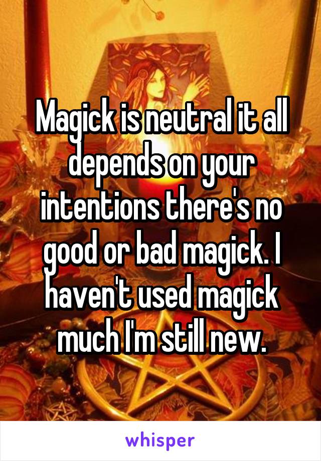 Magick is neutral it all depends on your intentions there's no good or bad magick. I haven't used magick much I'm still new.