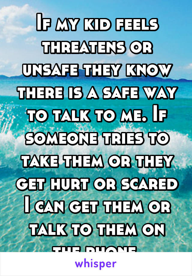 If my kid feels threatens or unsafe they know there is a safe way to talk to me. If someone tries to take them or they get hurt or scared I can get them or talk to them on the phone 