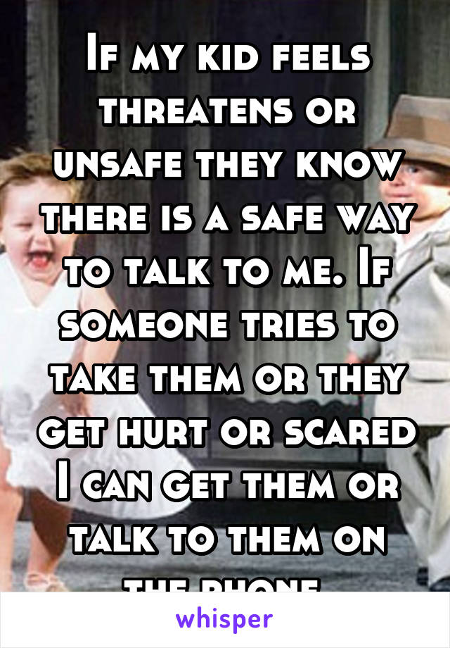 If my kid feels threatens or unsafe they know there is a safe way to talk to me. If someone tries to take them or they get hurt or scared I can get them or talk to them on the phone 