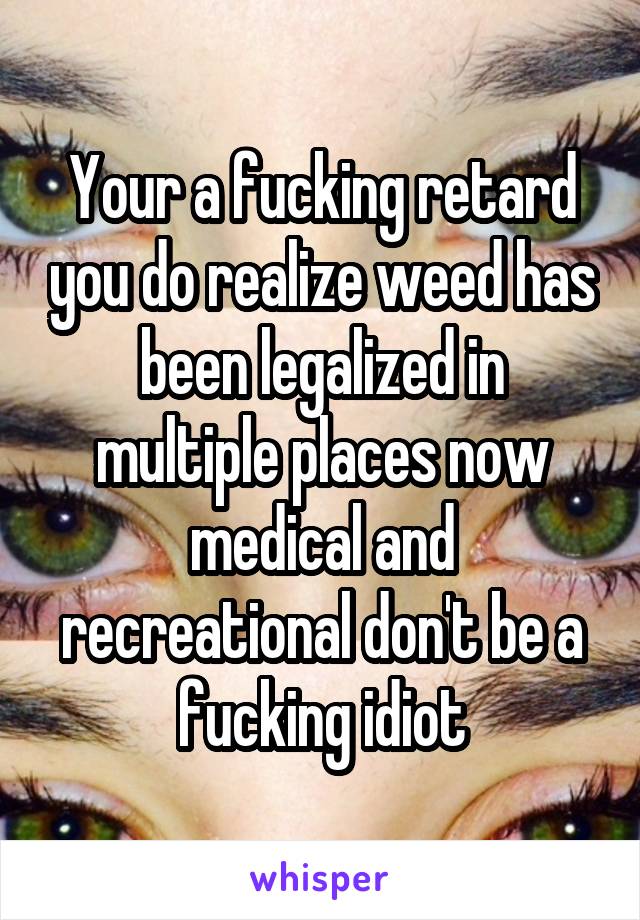 Your a fucking retard you do realize weed has been legalized in multiple places now medical and recreational don't be a fucking idiot