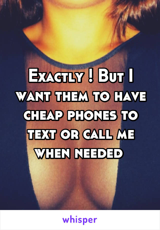 Exactly ! But I want them to have cheap phones to text or call me when needed 