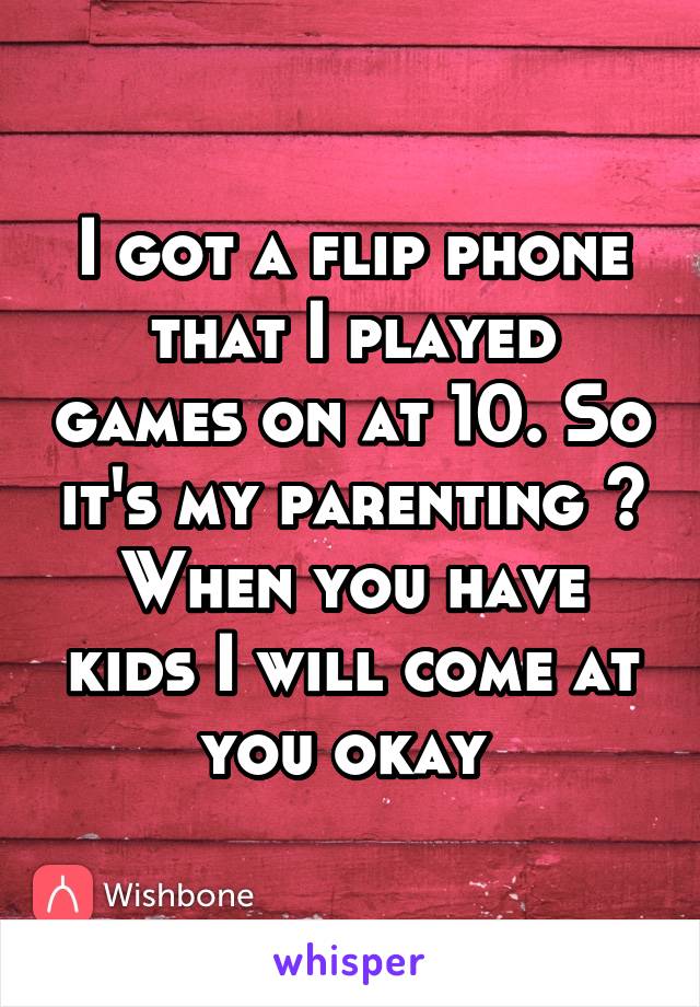 I got a flip phone that I played games on at 10. So it's my parenting ? When you have kids I will come at you okay 