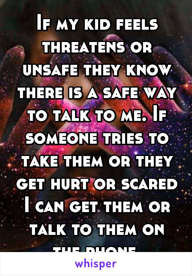 If my kid feels threatens or unsafe they know there is a safe way to talk to me. If someone tries to take them or they get hurt or scared I can get them or talk to them on the phone 