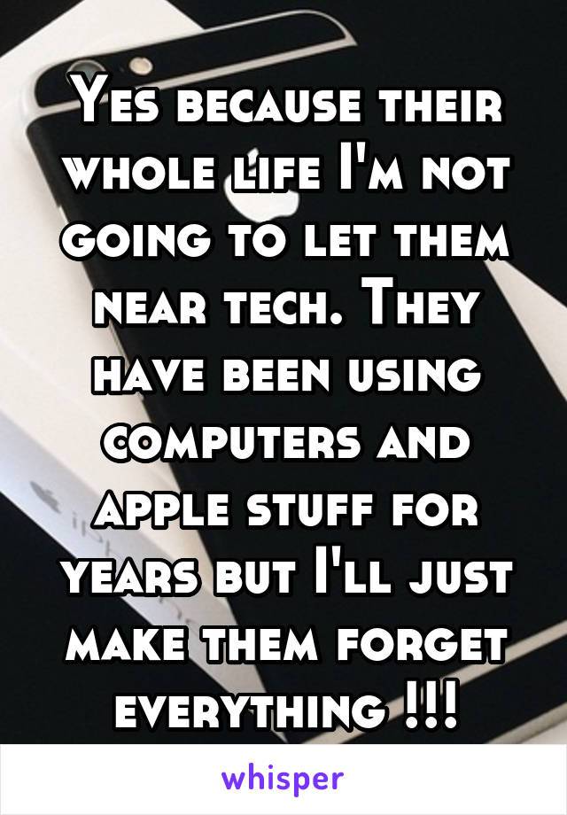 Yes because their whole life I'm not going to let them near tech. They have been using computers and apple stuff for years but I'll just make them forget everything !!!