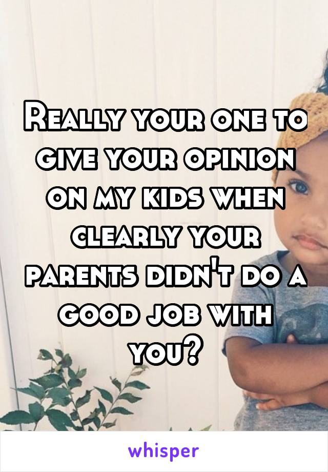 Really your one to give your opinion on my kids when clearly your parents didn't do a good job with you?