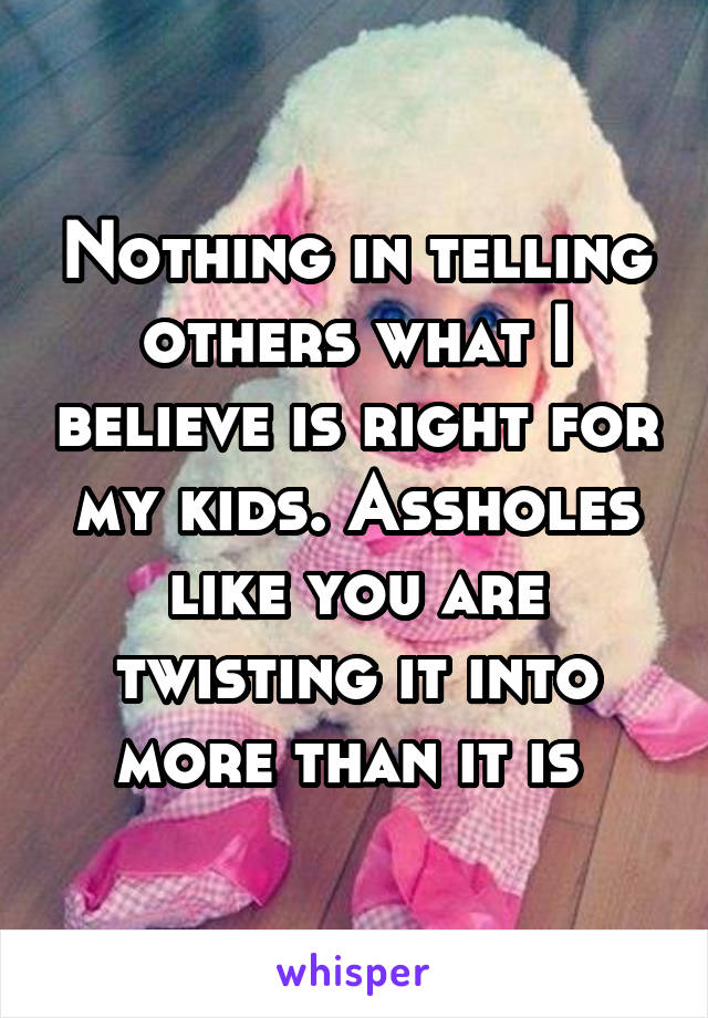 Nothing in telling others what I believe is right for my kids. Assholes like you are twisting it into more than it is 