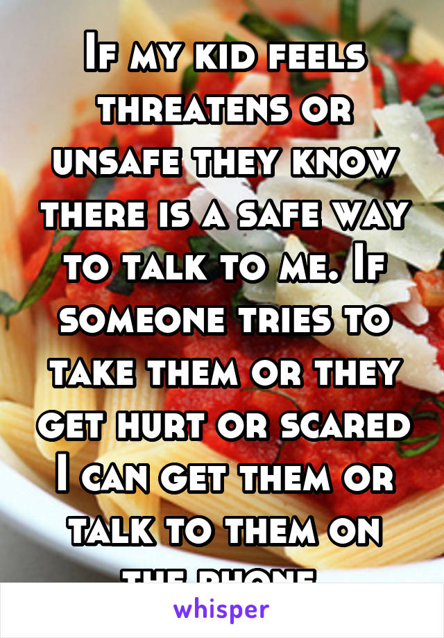 If my kid feels threatens or unsafe they know there is a safe way to talk to me. If someone tries to take them or they get hurt or scared I can get them or talk to them on the phone 