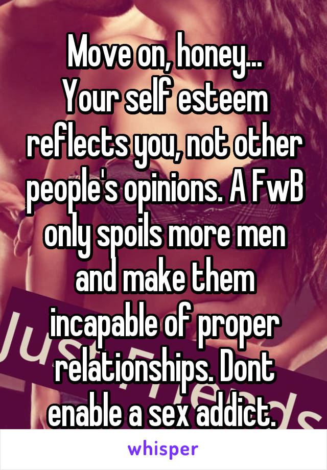 Move on, honey...
Your self esteem reflects you, not other people's opinions. A FwB only spoils more men and make them incapable of proper relationships. Dont enable a sex addict. 