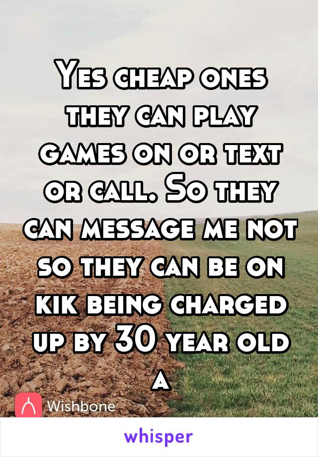 Yes cheap ones they can play games on or text or call. So they can message me not so they can be on kik being charged up by 30 year old a