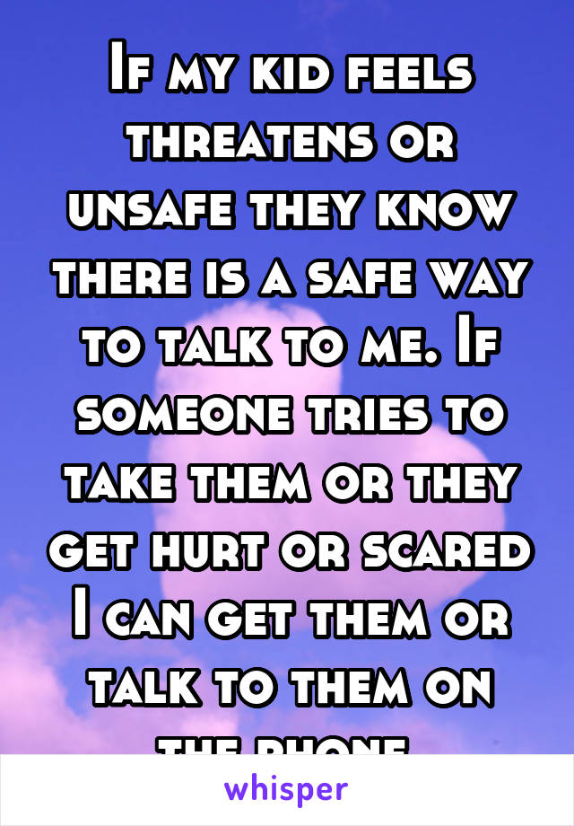 If my kid feels threatens or unsafe they know there is a safe way to talk to me. If someone tries to take them or they get hurt or scared I can get them or talk to them on the phone 