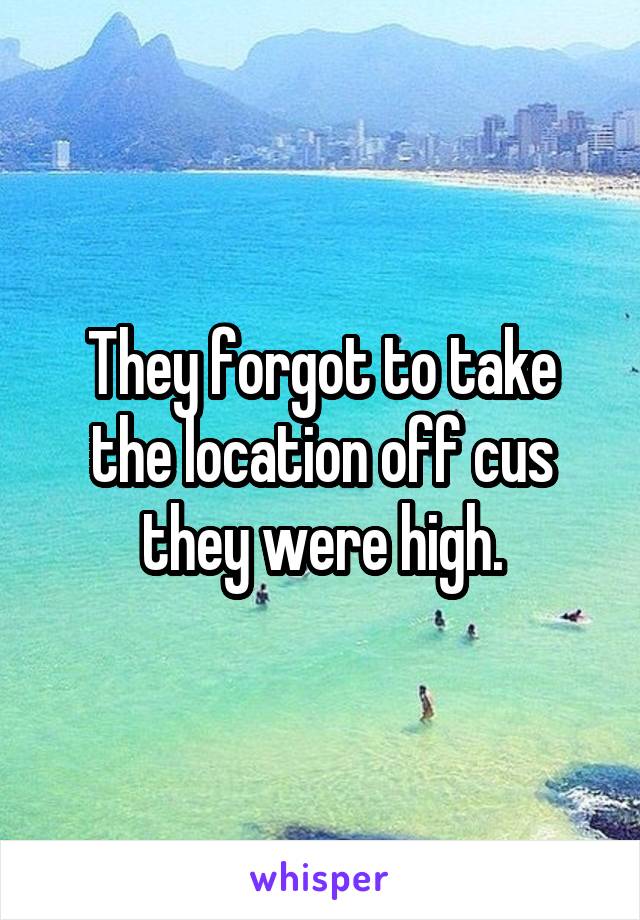 They forgot to take the location off cus they were high.